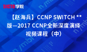 【赵海兵】CCNP SWITCH **版—2017 CCNP全新深度演绎专题